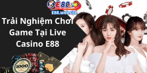 Trải Nghiệm Chơi Game Tại Live Casino E88