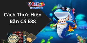 Cách Thực Hiện Bắn Cá E88