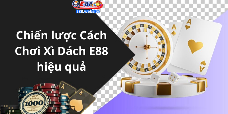 Chiến lược Cách Chơi Xì Dách E88 hiệu quả