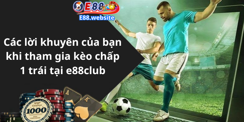 Các lời khuyên của bạn khi tham gia kèo chấp 1 trái tại e88club