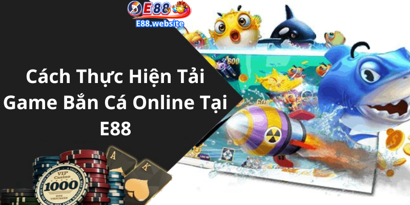 Cách Thực Hiện Tải Game Bắn Cá Online Tại E E88