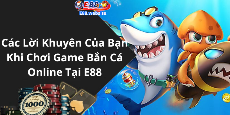 Các Lời Khuyên Của Bạn Khi Chơi Game Bắn Cá Online Tại E E88