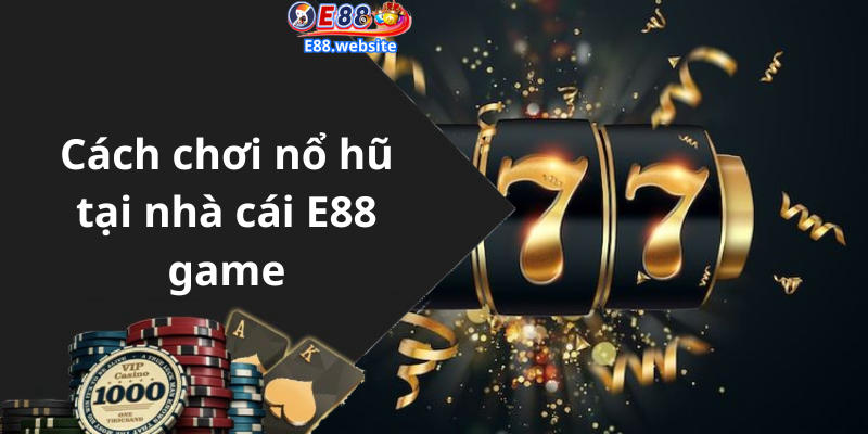 Cách chơi nổ hũ tại nhà cái E88 game