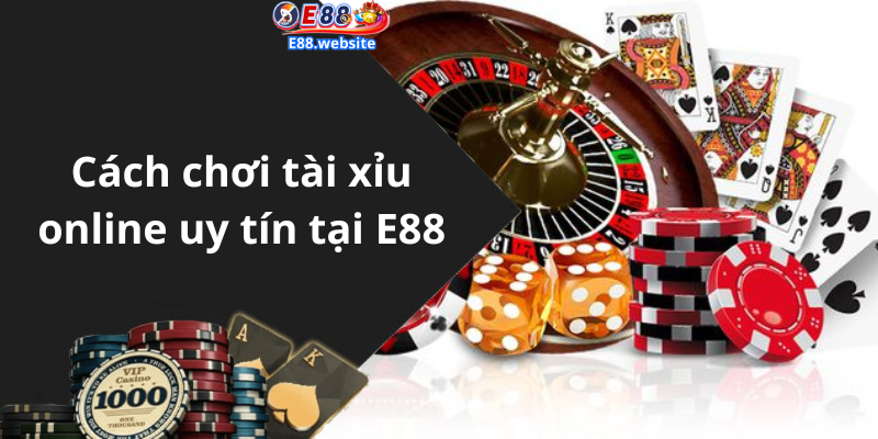 Cách chơi tài xỉu online uy tín tại E88