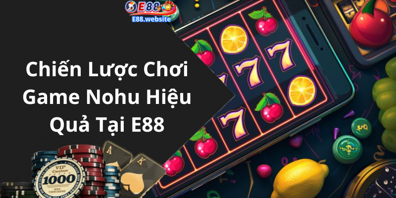 Chiến Lược Chơi Game Nohu Hiệu Quả Tại E88