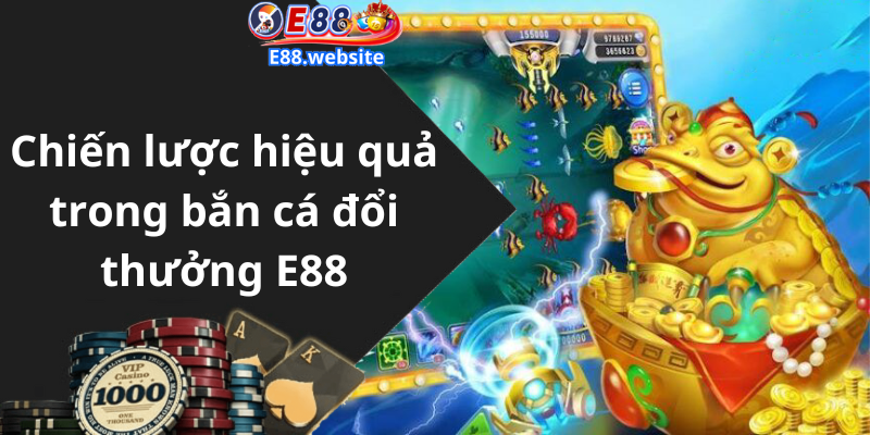 Chiến lược hiệu quả trong bắn cá đổi thưởng E88