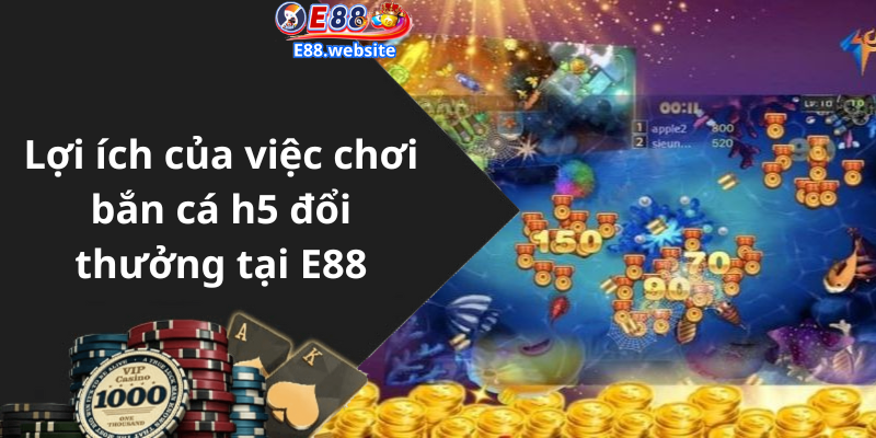 Lợi ích của việc chơi bắn cá h5 đổi thưởng tại E88