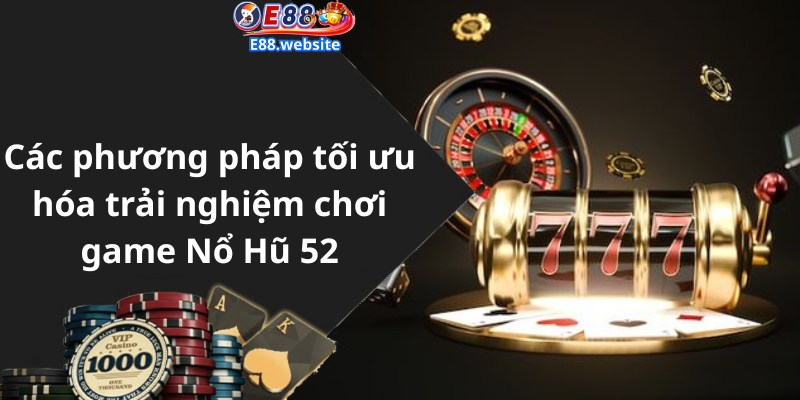 Các phương pháp tối ưu hóa trải nghiệm chơi game Nổ Hũ 52